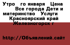  Утро 1-го января › Цена ­ 18 - Все города Дети и материнство » Услуги   . Красноярский край,Железногорск г.